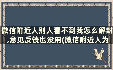 微信附近人别人看不到我怎么解封,意见反馈也没用(微信附近人为什么看不到我 解决方法附近人解封)